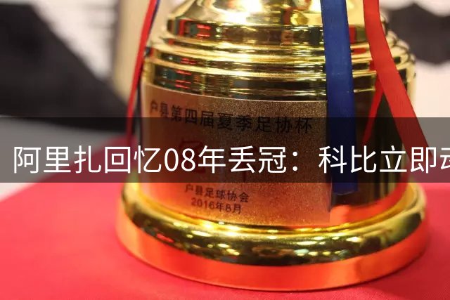 阿里扎回忆08年丢冠：科比立即动员全队备战复仇